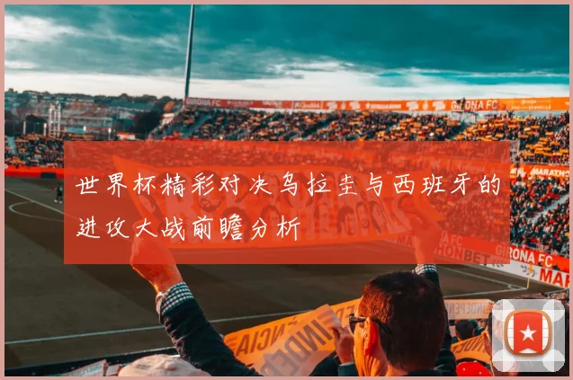 世界杯精彩对决乌拉圭与西班牙的进攻大战前瞻分析