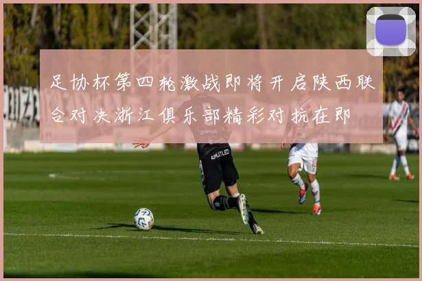 足协杯第四轮激战即将开启陕西联合对决浙江俱乐部精彩对抗在即
