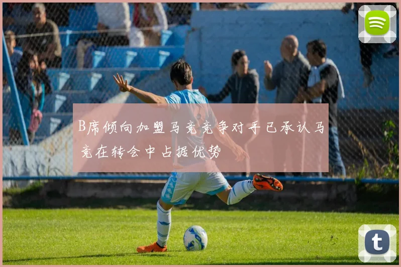 B席倾向加盟马竞竞争对手已承认马竞在转会中占据优势