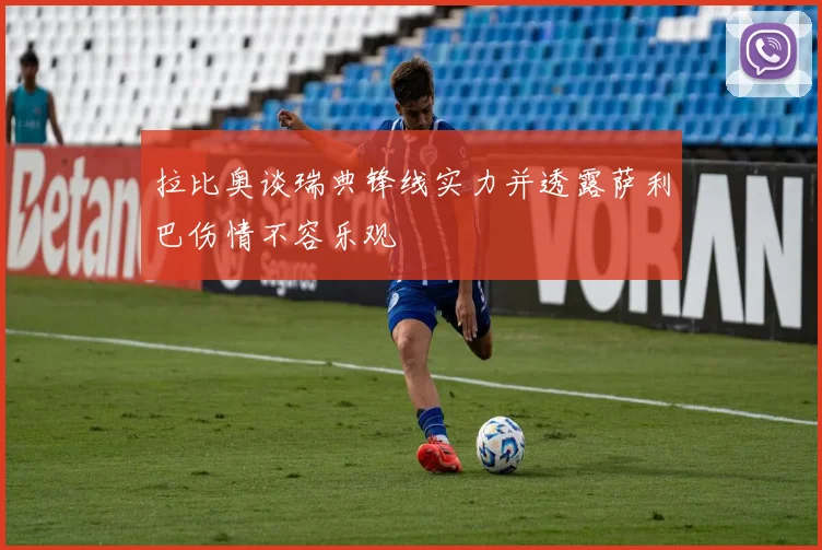 拉比奥谈瑞典锋线实力并透露萨利巴伤情不容乐观