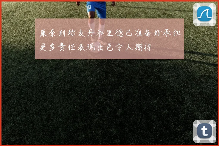 康奈利称麦丹和里德已准备好承担更多责任表现出色令人期待