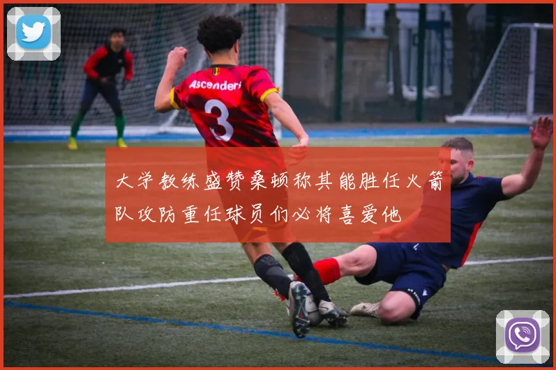 大学教练盛赞桑顿称其能胜任火箭队攻防重任球员们必将喜爱他