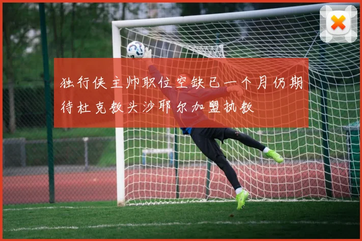 独行侠主帅职位空缺已一个月仍期待杜克教头沙耶尔加盟执教