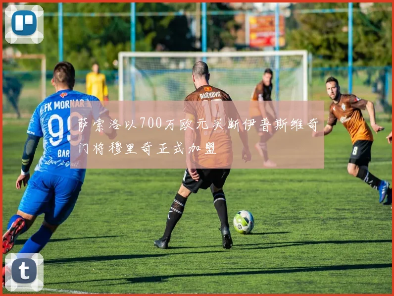 萨索洛以700万欧元买断伊普斯维奇门将穆里奇正式加盟