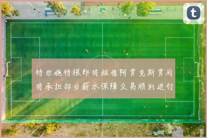 特尔施特根即将租借阿贾克斯贾府将承担部分薪水保障交易顺利进行