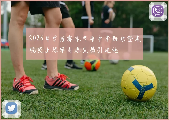 2026年季后赛末节命中率凯尔登表现突出绿军考虑交易引进他
