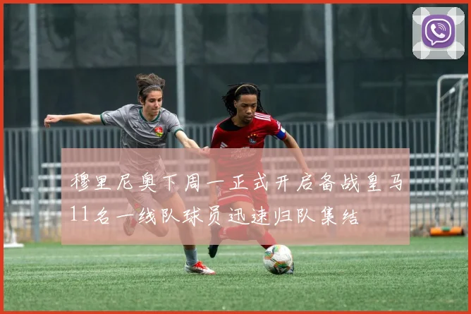 穆里尼奥下周一正式开启备战皇马11名一线队球员迅速归队集结