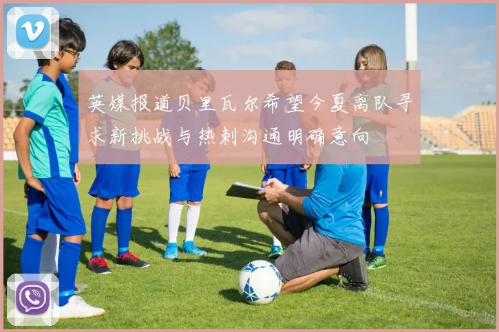 英媒报道贝里瓦尔希望今夏离队寻求新挑战与热刺沟通明确意向