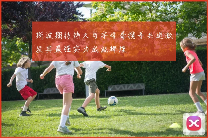 斯波期待热火与字母哥携手共进激发其最强实力成就辉煌