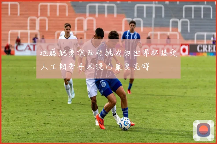 远藤航勇敢面对挑战为世界杯接受人工韧带手术现已康复无碍