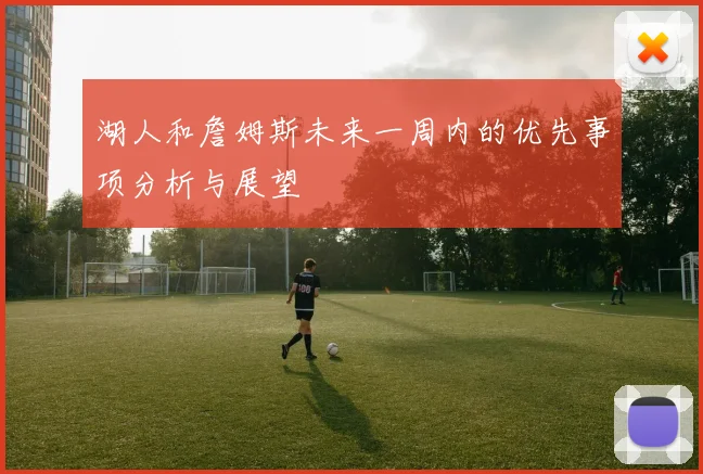 湖人和詹姆斯未来一周内的优先事项分析与展望