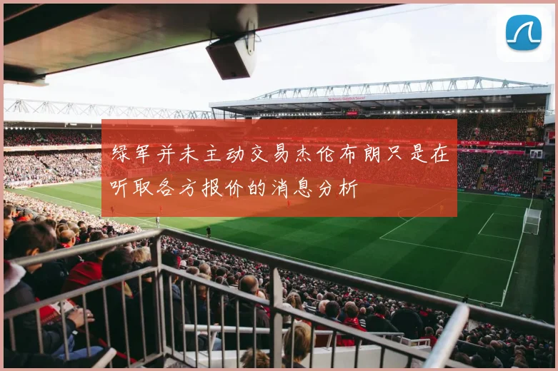绿军并未主动交易杰伦布朗只是在听取各方报价的消息分析