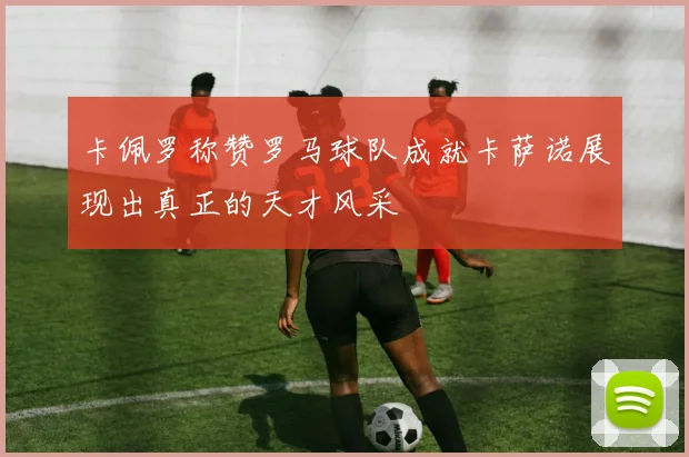 卡佩罗称赞罗马球队成就卡萨诺展现出真正的天才风采