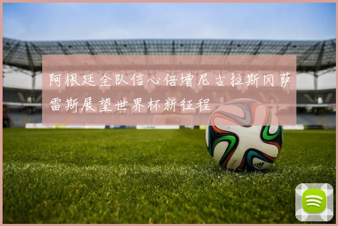 阿根廷全队信心倍增尼古拉斯冈萨雷斯展望世界杯新征程