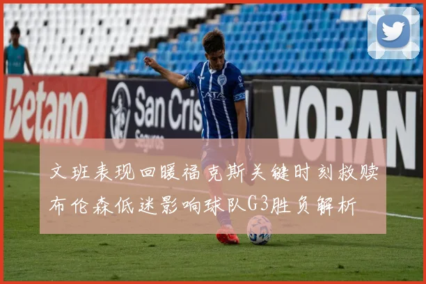 文班表现回暖福克斯关键时刻救赎布伦森低迷影响球队G3胜负解析