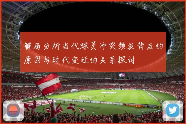 解局分析当代球员冲突频发背后的原因与时代变迁的关系探讨