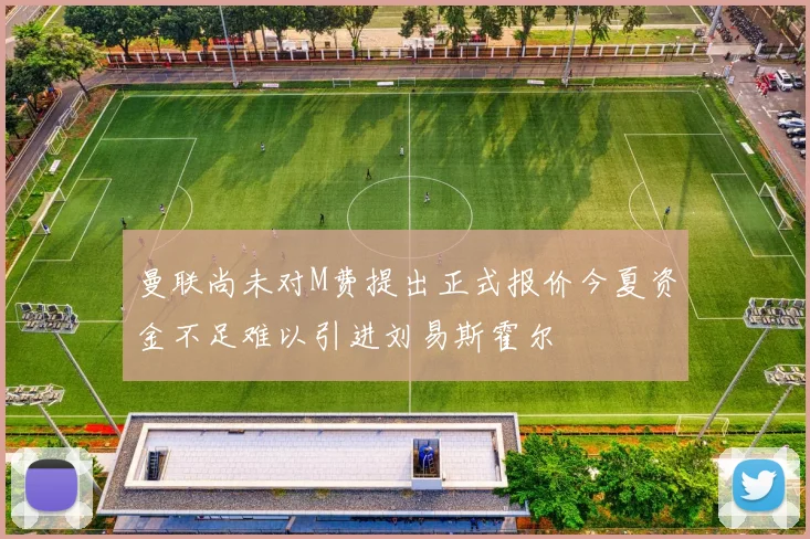 曼联尚未对M费提出正式报价今夏资金不足难以引进刘易斯霍尔