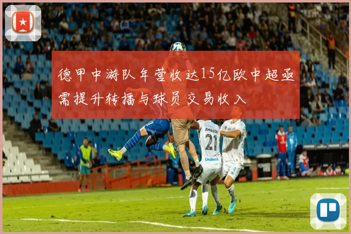 德甲中游队年营收达15亿欧中超亟需提升转播与球员交易收入