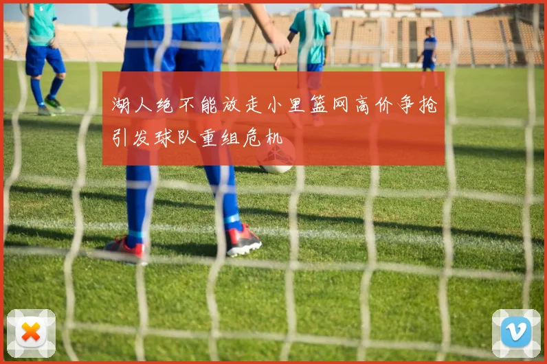湖人绝不能放走小里篮网高价争抢引发球队重组危机