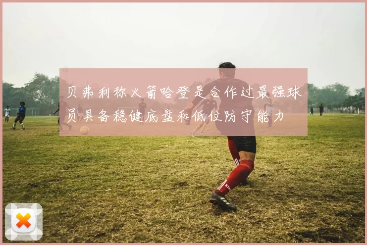 贝弗利称火箭哈登是合作过最强球员具备稳健底盘和低位防守能力