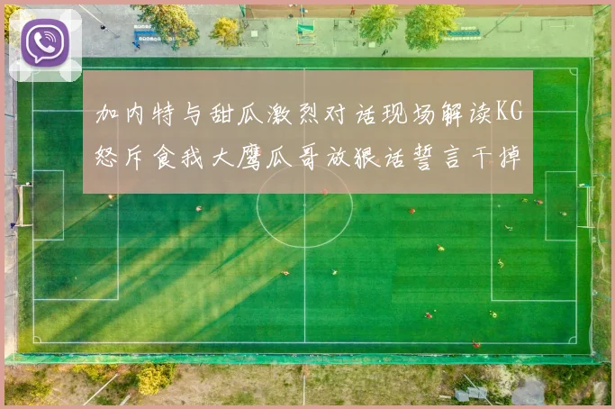 加内特与甜瓜激烈对话现场解读KG怒斥食我大鹰瓜哥放狠话誓言干掉你