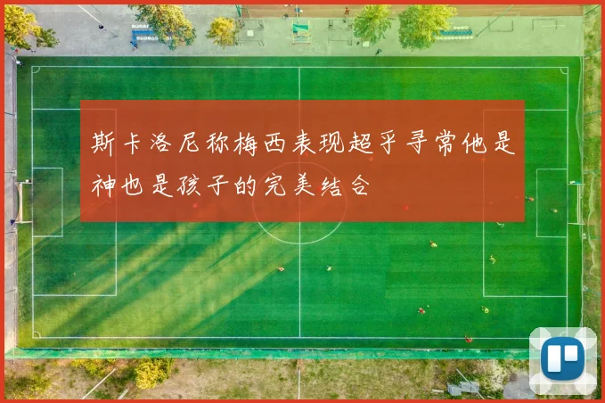 斯卡洛尼称梅西表现超乎寻常他是神也是孩子的完美结合