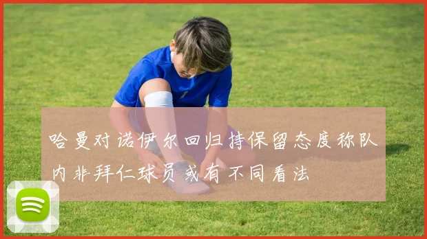 哈曼对诺伊尔回归持保留态度称队内非拜仁球员或有不同看法