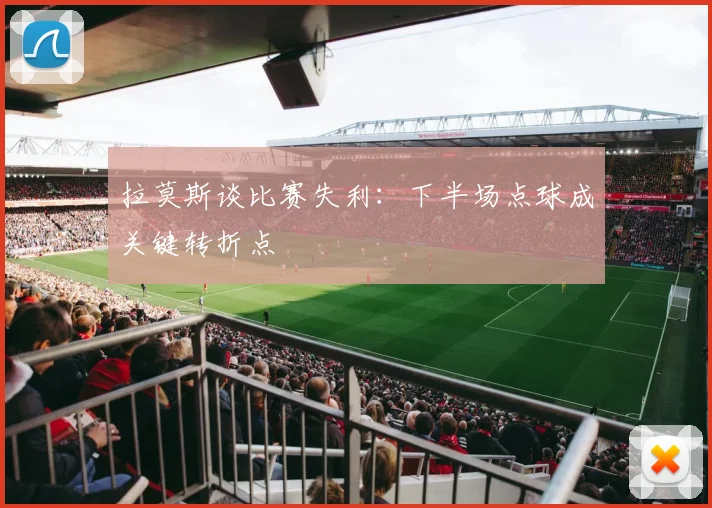 拉莫斯谈比赛失利：下半场点球成关键转折点