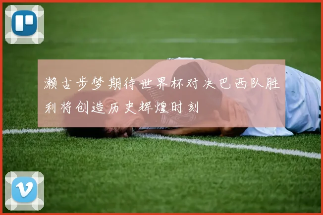 濑古步梦期待世界杯对决巴西队胜利将创造历史辉煌时刻