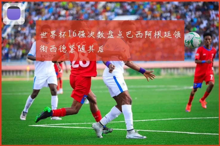 世界杯16强次数盘点巴西阿根廷领衔西德紧随其后