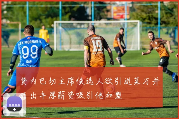 费内巴切主席候选人欲引进莱万并开出丰厚薪资吸引他加盟