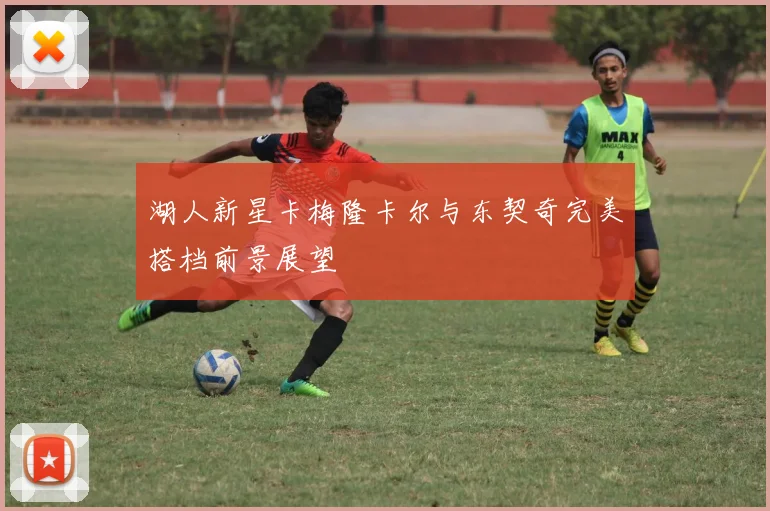 湖人新星卡梅隆卡尔与东契奇完美搭档前景展望
