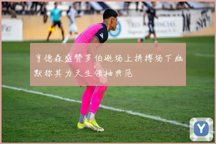 亨德森盛赞罗伯逊场上拼搏场下幽默称其为天生领袖典范
