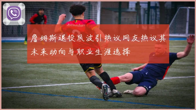 詹姆斯退役风波引热议网友热议其未来动向与职业生涯选择