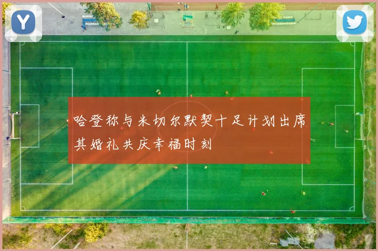 哈登称与米切尔默契十足计划出席其婚礼共庆幸福时刻