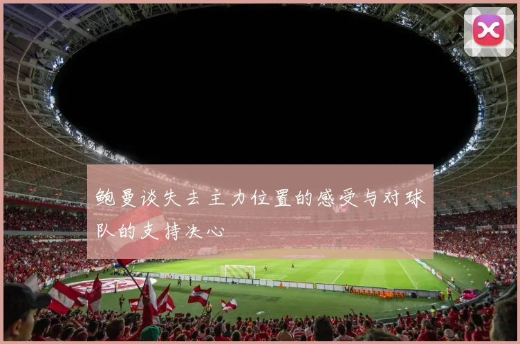 鲍曼谈失去主力位置的感受与对球队的支持决心