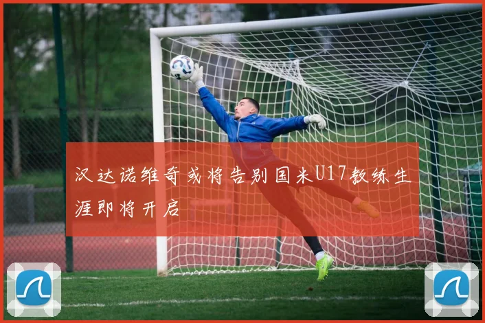 汉达诺维奇或将告别国米U17教练生涯即将开启